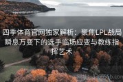四季体育官网独家解析：聚焦LPL战局瞬息万变下的选手临场应变与教练指挥艺术
