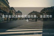 金年会玩法解析充值优惠，金会员年卡