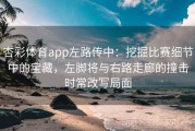 杏彩体育app左路传中：挖掘比赛细节中的宝藏，左脚将与右路走廊的撞击时常改写局面