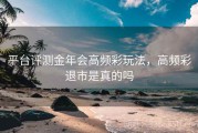 平台评测金年会高频彩玩法，高频彩退市是真的吗