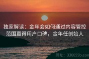 独家解读：金年会如何通过内容管控范围赢得用户口碑，金年任创始人