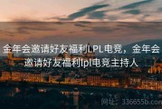 金年会邀请好友福利LPL电竞，金年会邀请好友福利lpl电竞主持人