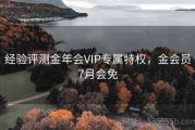 经验评测金年会VIP专属特权，金会员7月会免