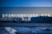 金年会畅玩秘籍移动端使用，畅享无限乐趣