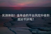 实测体验！金年会的平台风控升级到底好不好用？
