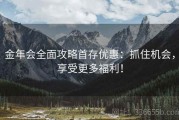 金年会全面攻略首存优惠：抓住机会，享受更多福利！