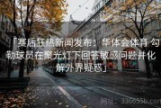 「赛后狂热新闻发布：华体会体育 勾勒球员在聚光灯下回答敏感问题并化解外界疑惑」