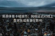 易游体育卡顿调节：网络延迟对线上百家乐或有潜在影响