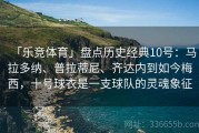 「乐竞体育」盘点历史经典10号：马拉多纳、普拉蒂尼、齐达内到如今梅西，十号球衣是一支球队的灵魂象征
