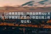 「少棒菁英登陆：华体会体育app 关注 16 岁飙球天才签约小联盟后踏上辉煌征程」