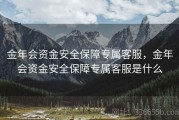 金年会资金安全保障专属客服，金年会资金安全保障专属客服是什么