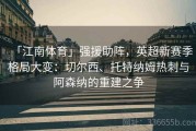 「江南体育」强援助阵，英超新赛季格局大变：切尔西、托特纳姆热刺与阿森纳的重建之争