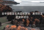 金年会致富宝典篮球竞猜：赢得财富的全新途径