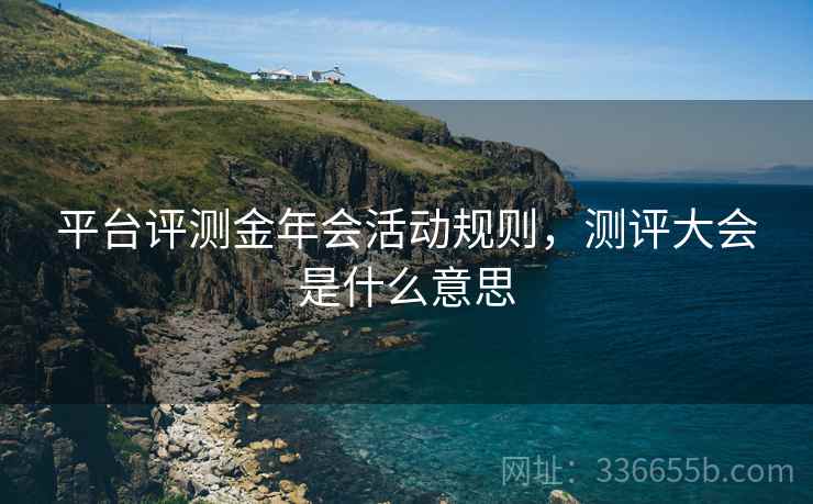 平台评测金年会活动规则，测评大会是什么意思