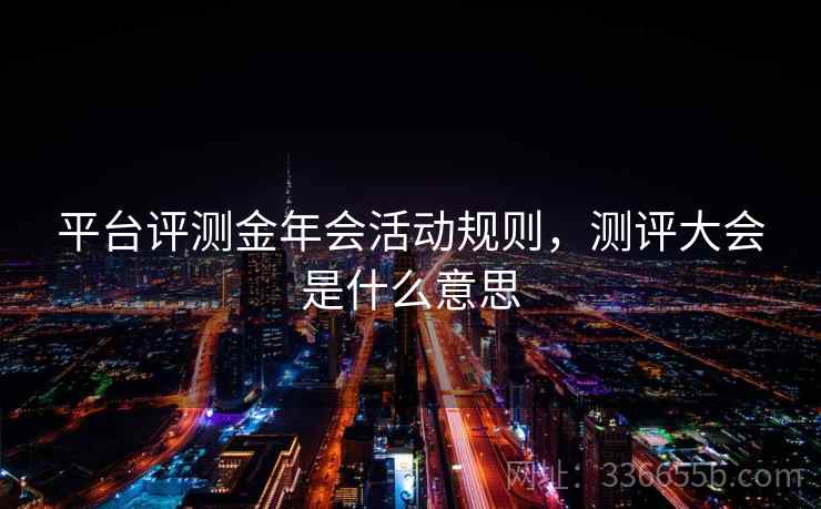 平台评测金年会活动规则，测评大会是什么意思
