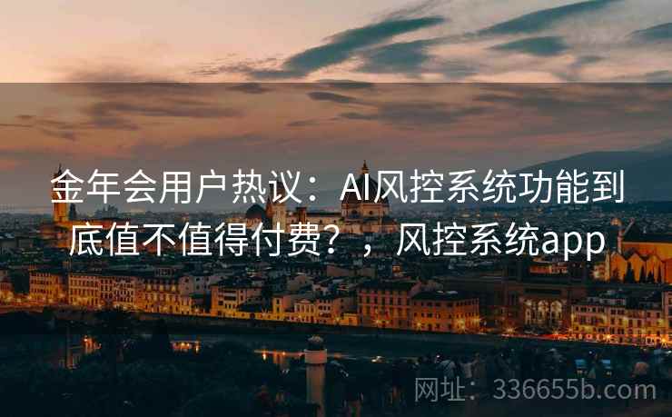 金年会用户热议：AI风控系统功能到底值不值得付费？，风控系统app