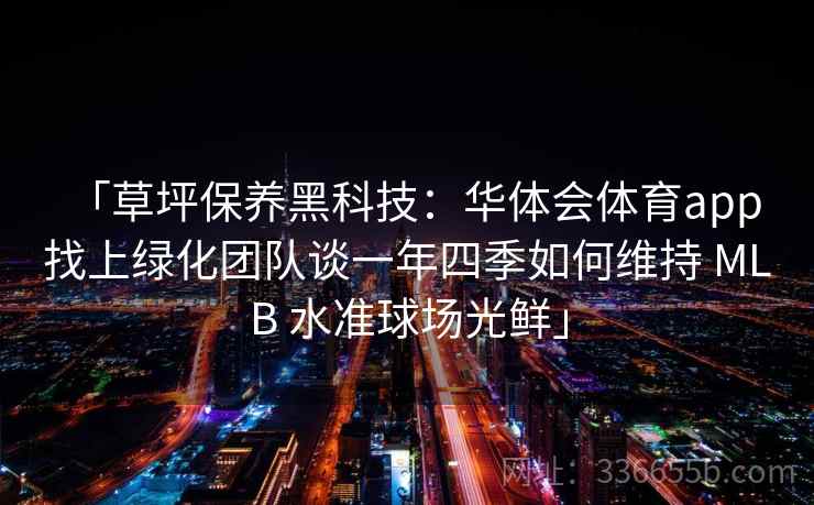 「草坪保养黑科技：华体会体育app 找上绿化团队谈一年四季如何维持 MLB 水准球场光鲜」