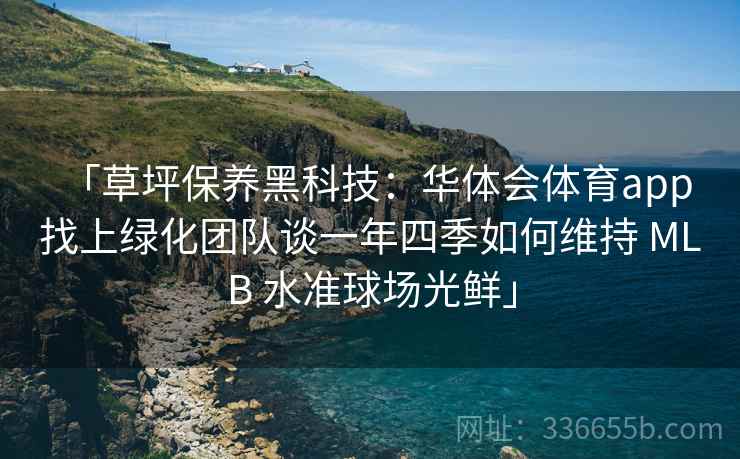 「草坪保养黑科技：华体会体育app 找上绿化团队谈一年四季如何维持 MLB 水准球场光鲜」