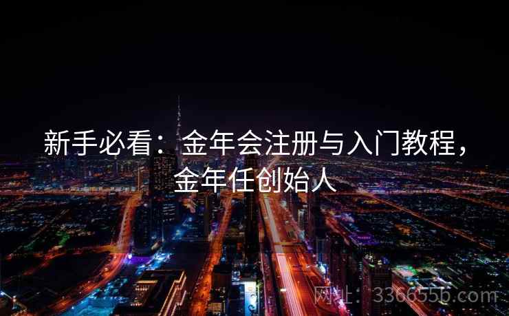 新手必看：金年会注册与入门教程，金年任创始人