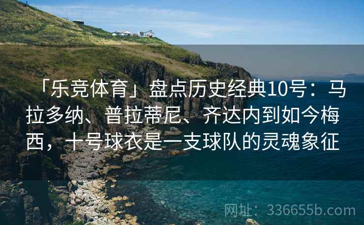 「乐竞体育」盘点历史经典10号：马拉多纳、普拉蒂尼、齐达内到如今梅西，十号球衣是一支球队的灵魂象征