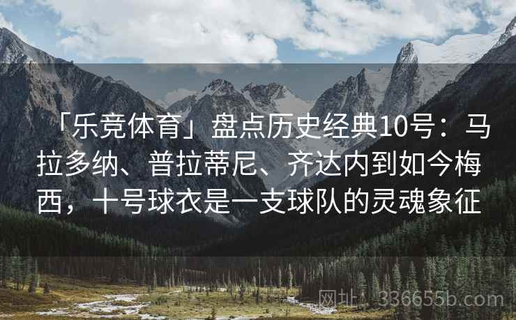 「乐竞体育」盘点历史经典10号：马拉多纳、普拉蒂尼、齐达内到如今梅西，十号球衣是一支球队的灵魂象征