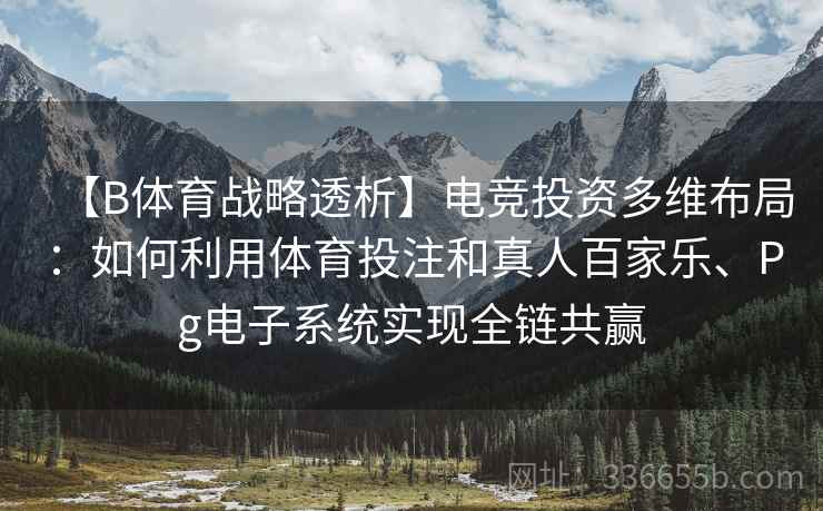 【B体育战略透析】电竞投资多维布局：如何利用体育投注和真人百家乐、Pg电子系统实现全链共赢