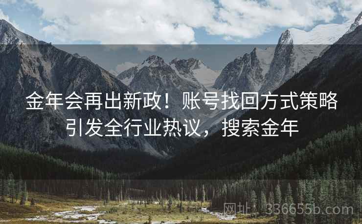 金年会再出新政！账号找回方式策略引发全行业热议，搜索金年