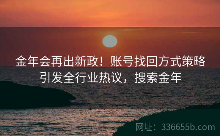 金年会再出新政！账号找回方式策略引发全行业热议，搜索金年