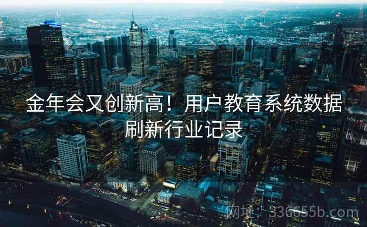 金年会又创新高！用户教育系统数据刷新行业记录