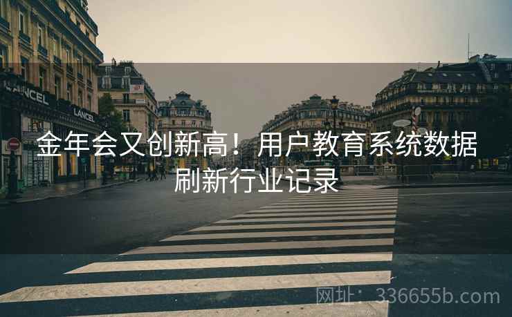 金年会又创新高！用户教育系统数据刷新行业记录