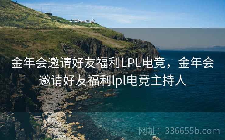 金年会邀请好友福利LPL电竞，金年会邀请好友福利lpl电竞主持人