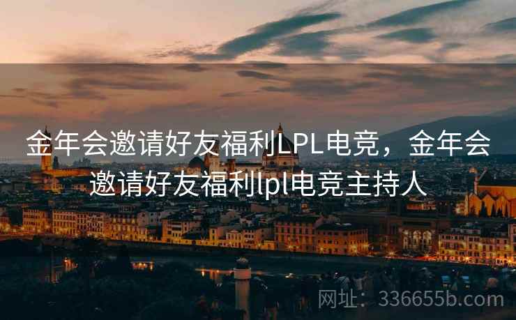 金年会邀请好友福利LPL电竞，金年会邀请好友福利lpl电竞主持人