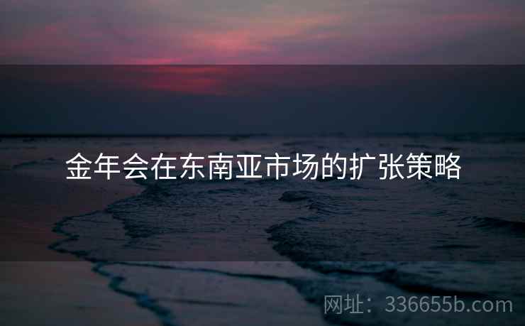 金年会在东南亚市场的扩张策略