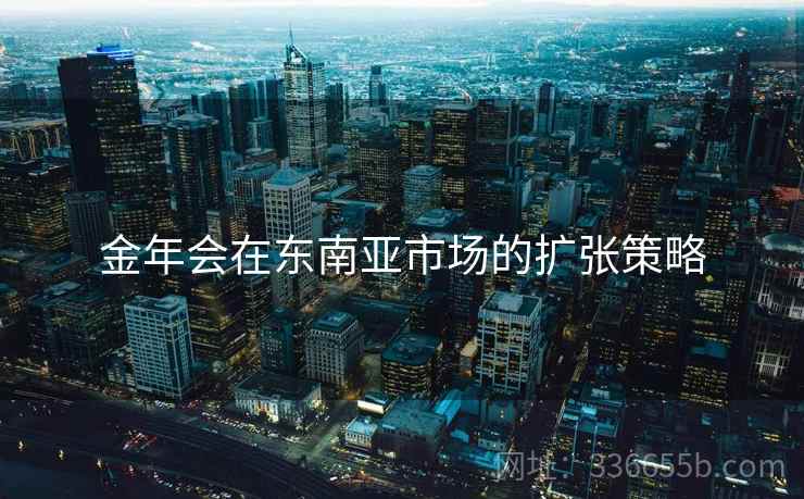 金年会在东南亚市场的扩张策略