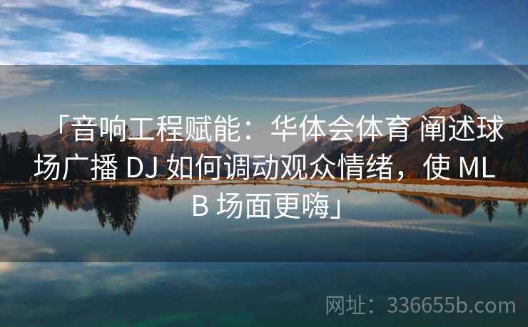 「音响工程赋能：华体会体育 阐述球场广播 DJ 如何调动观众情绪，使 MLB 场面更嗨」