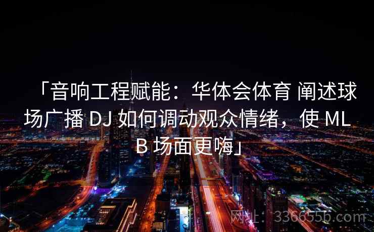 「音响工程赋能：华体会体育 阐述球场广播 DJ 如何调动观众情绪，使 MLB 场面更嗨」