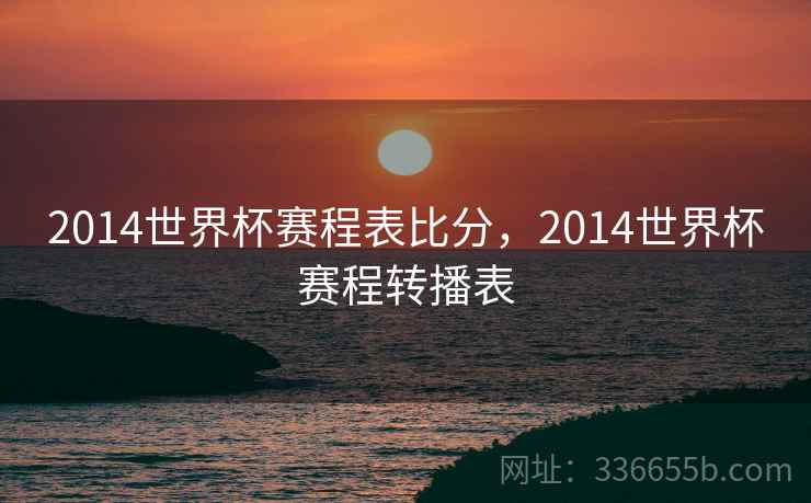 2014世界杯赛程表比分，2014世界杯赛程转播表