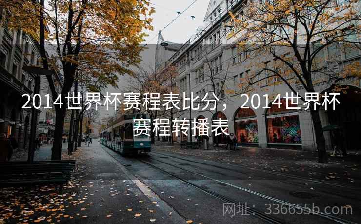 2014世界杯赛程表比分，2014世界杯赛程转播表