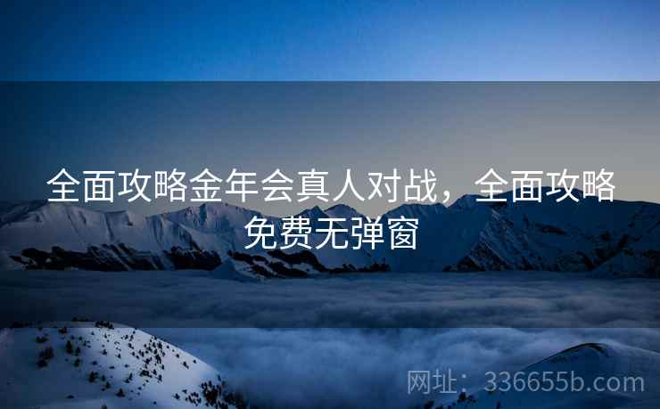 全面攻略金年会真人对战，全面攻略免费无弹窗
