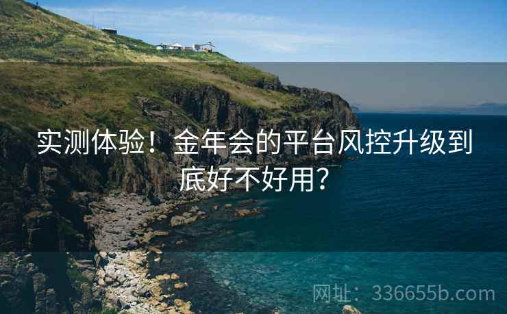 实测体验！金年会的平台风控升级到底好不好用？