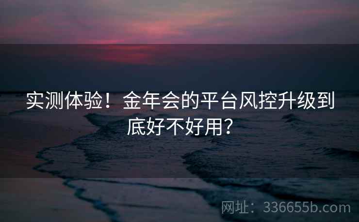 实测体验！金年会的平台风控升级到底好不好用？