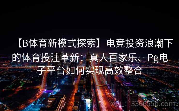 【B体育新模式探索】电竞投资浪潮下的体育投注革新：真人百家乐、Pg电子平台如何实现高效整合