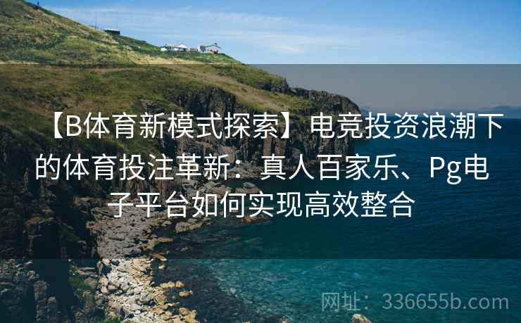 【B体育新模式探索】电竞投资浪潮下的体育投注革新：真人百家乐、Pg电子平台如何实现高效整合