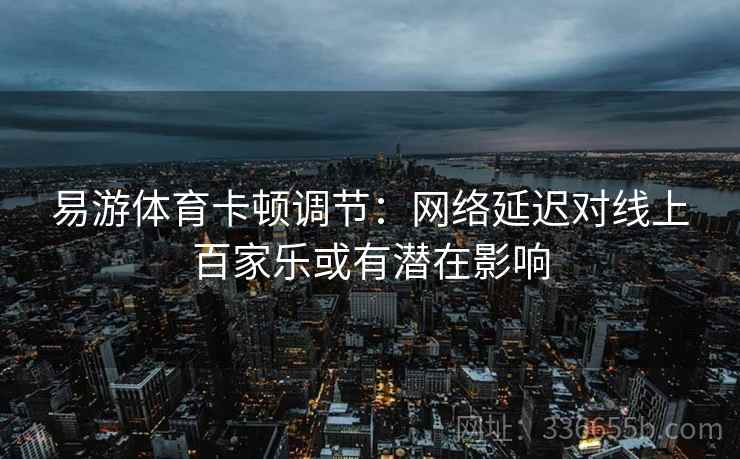 易游体育卡顿调节：网络延迟对线上百家乐或有潜在影响