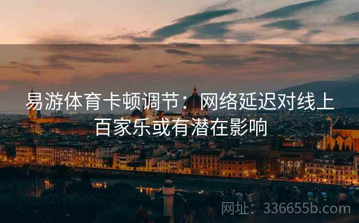 易游体育卡顿调节：网络延迟对线上百家乐或有潜在影响