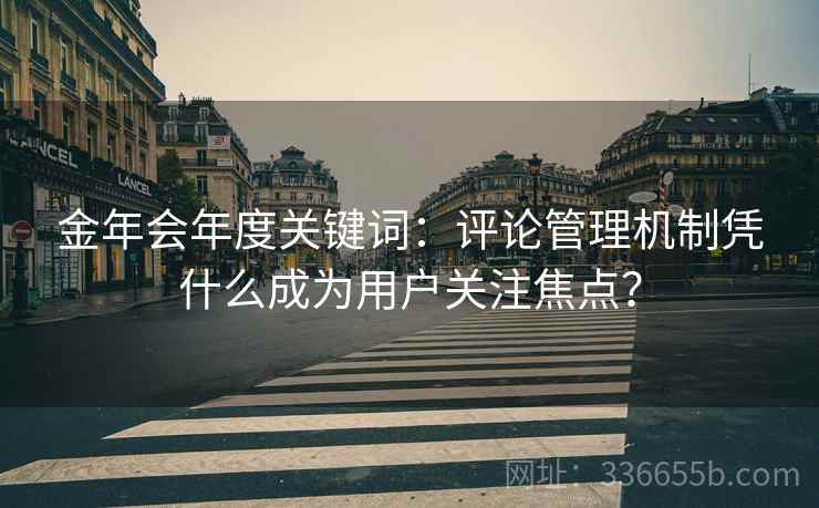 金年会年度关键词：评论管理机制凭什么成为用户关注焦点？