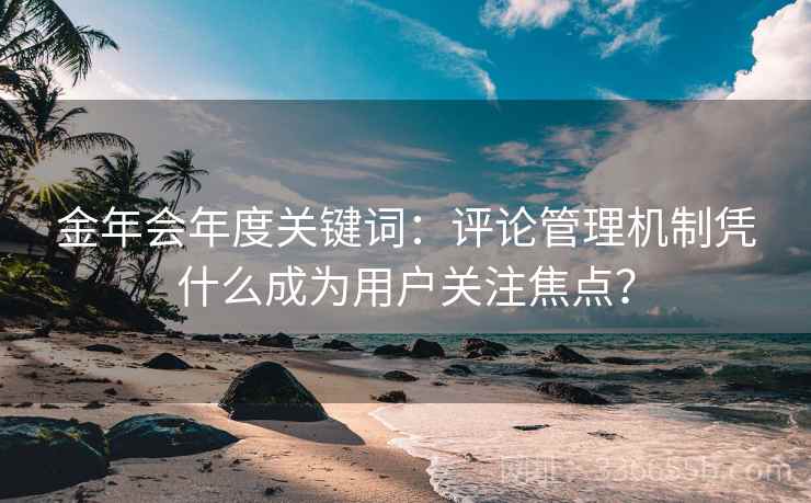 金年会年度关键词：评论管理机制凭什么成为用户关注焦点？