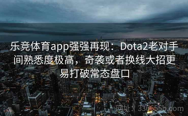 乐竞体育app强强再现：Dota2老对手间熟悉度极高，奇袭或者换线大招更易打破常态盘口