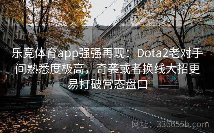 乐竞体育app强强再现：Dota2老对手间熟悉度极高，奇袭或者换线大招更易打破常态盘口