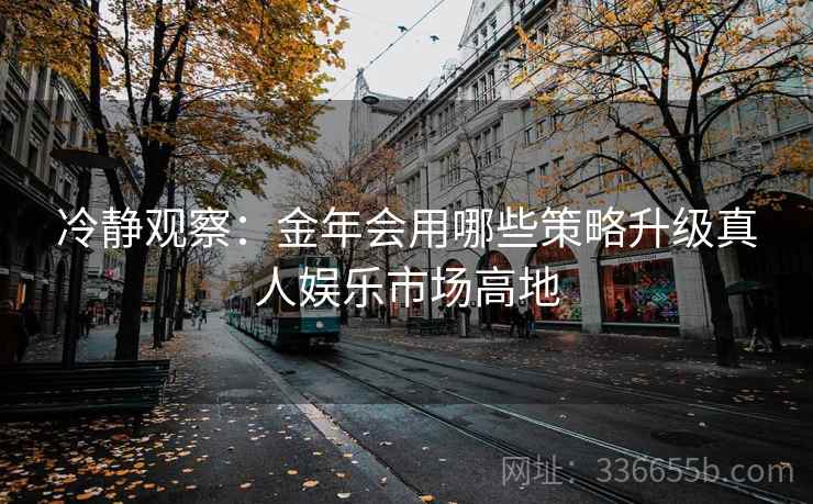 冷静观察：金年会用哪些策略升级真人娱乐市场高地
